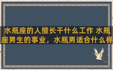 水瓶座的人擅长干什么工作 水瓶座男生的事业，水瓶男适合什么样的职业